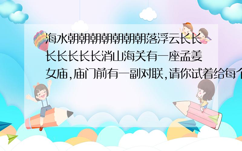 海水朝朝朝朝朝朝朝落浮云长长长长长长长消山海关有一座孟姜女庙,庙门前有一副对联,请你试着给每个字标上拼音.急……