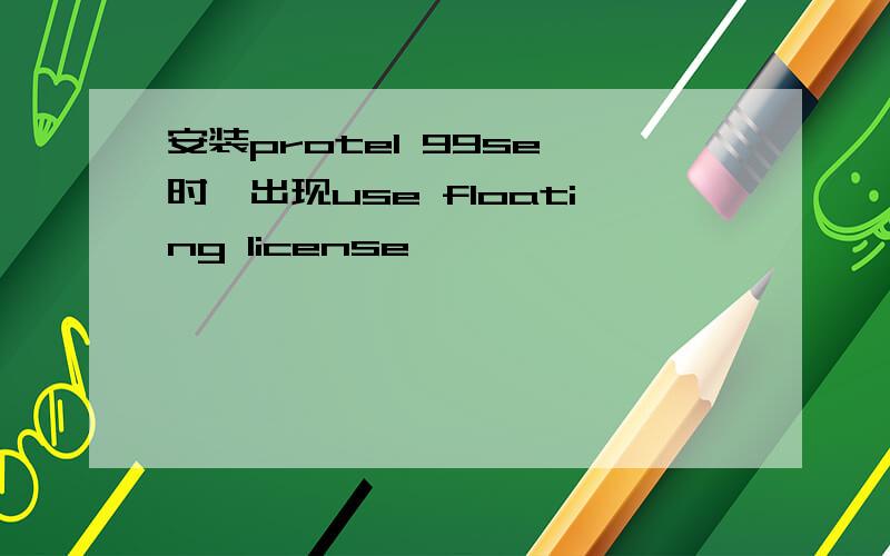 安装protel 99se 时,出现use floating license