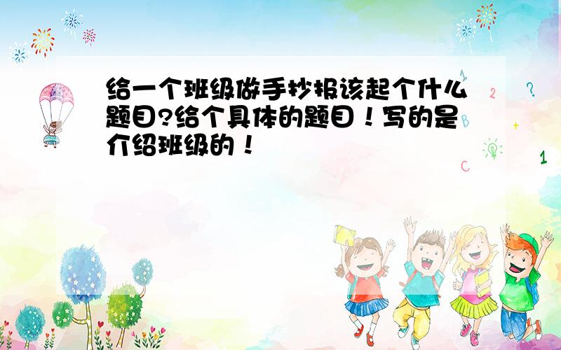 给一个班级做手抄报该起个什么题目?给个具体的题目！写的是介绍班级的！