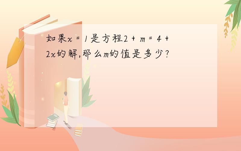 如果x＝1是方程2＋m＝4＋2x的解,那么m的值是多少?