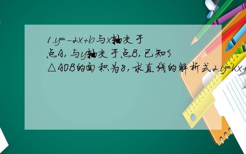 1.y=-2x+b与x轴交于点A,与y轴交于点B,已知S△AOB的面积为8,求直线的解析式2.y=kx+4与x轴交于点A,与y轴交于点B,已知S△AOB的面积为6,求直线的解析式