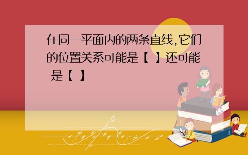 在同一平面内的两条直线,它们的位置关系可能是【 】还可能 是【 】