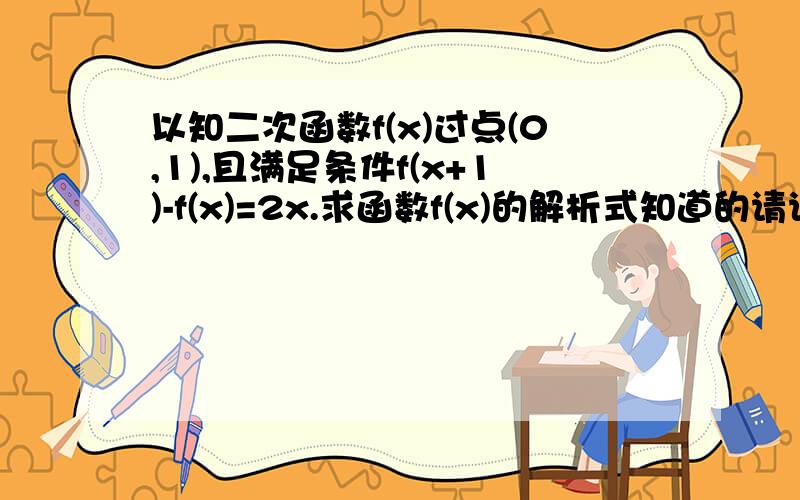 以知二次函数f(x)过点(0,1),且满足条件f(x+1)-f(x)=2x.求函数f(x)的解析式知道的请说下啊