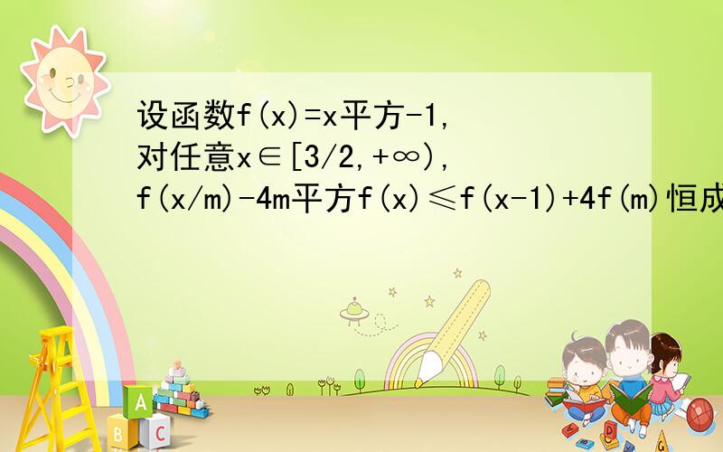 设函数f(x)=x平方-1,对任意x∈[3/2,+∞),f(x/m)-4m平方f(x)≤f(x-1)+4f(m)恒成立,则实数m的取值范围是RT,数学高手来