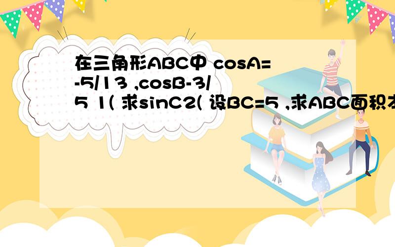 在三角形ABC中 cosA=-5/13 ,cosB-3/5 1( 求sinC2( 设BC=5 ,求ABC面积本人白痴 .因为cosA=-5/13所以sinA=12/13因为cosB=-3/5所以sinB=4/5这里怎么来得= 我就是看不懂答案.