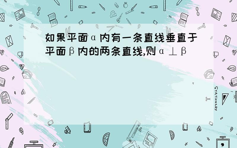 如果平面α内有一条直线垂直于平面β内的两条直线,则α⊥β