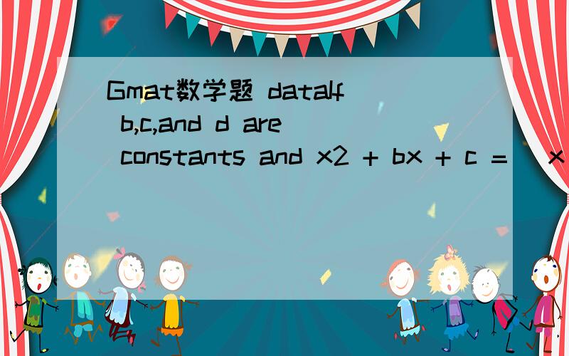 Gmat数学题 dataIf b,c,and d are constants and x2 + bx + c = (x + d)2 for all values of x,what is the value of (1) d = 3(2) b = 61我明白怎么出来的,知道b值怎么算出c呢,