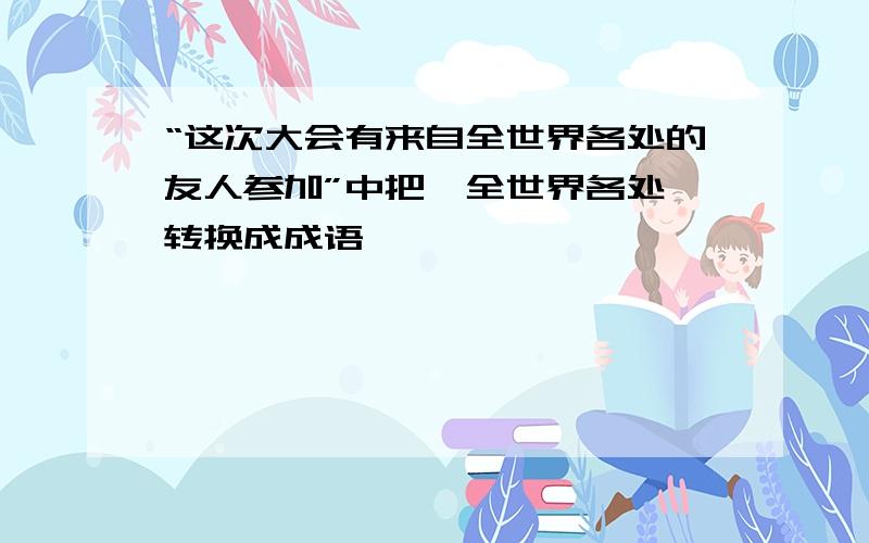 “这次大会有来自全世界各处的友人参加”中把