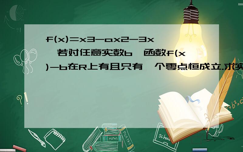 f(x)=x3-ax2-3x,若对任意实数b,函数f(x)-b在R上有且只有一个零点恒成立.求实数a取值范围