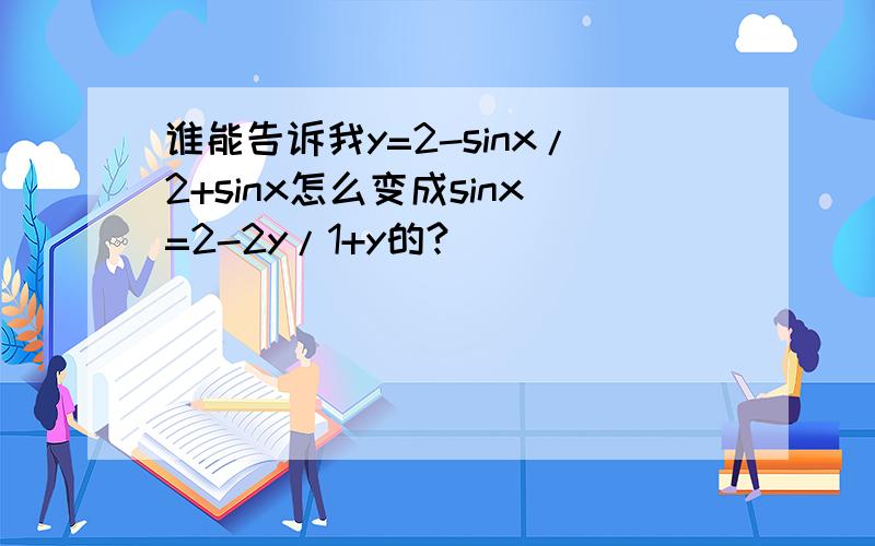 谁能告诉我y=2-sinx/2+sinx怎么变成sinx=2-2y/1+y的?