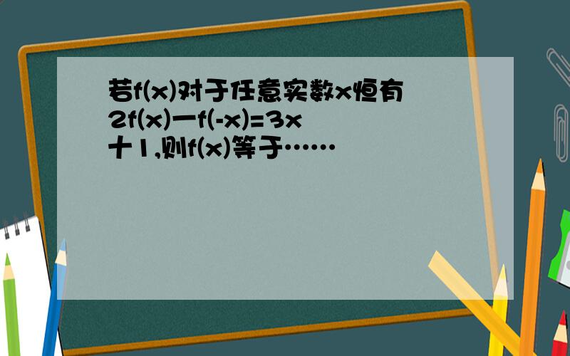 若f(x)对于任意实数x恒有2f(x)一f(-x)=3x十1,则f(x)等于……