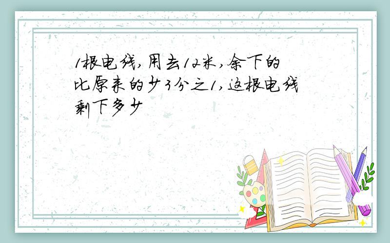 1根电线,用去12米,余下的比原来的少3分之1,这根电线剩下多少