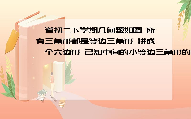 一道初二下学期几何题如图 所有三角形都是等边三角形 拼成一个六边形 已知中间的小等边三角形的边长是a 则六边形的周长是?2X = X+3A   所以 X=3A 边长 = 7X+9A           =30A