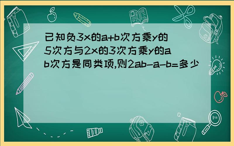 已知负3x的a+b次方乘y的5次方与2x的3次方乘y的ab次方是同类项,则2ab-a-b=多少