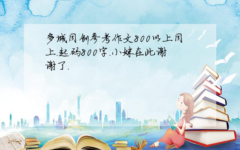 多城同创参考作文800以上同上.起码800字.小妹在此谢谢了.