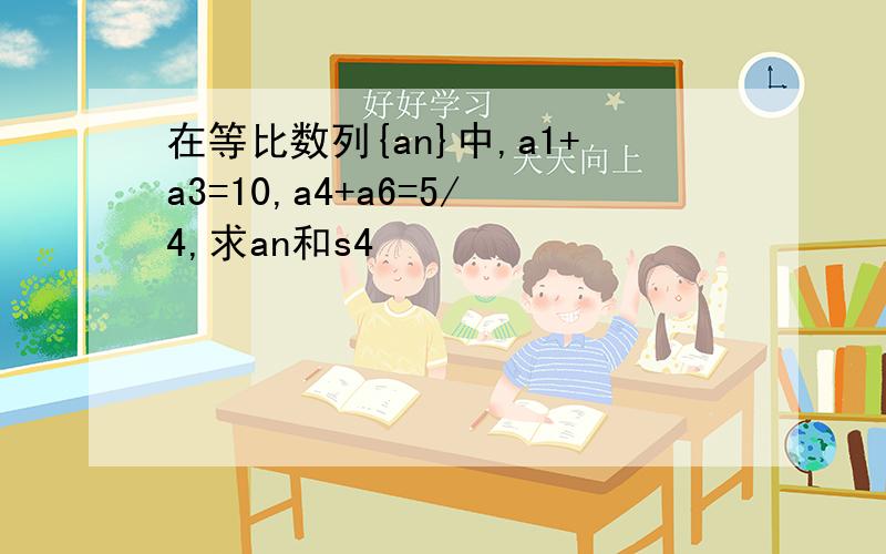 在等比数列{an}中,a1+a3=10,a4+a6=5/4,求an和s4