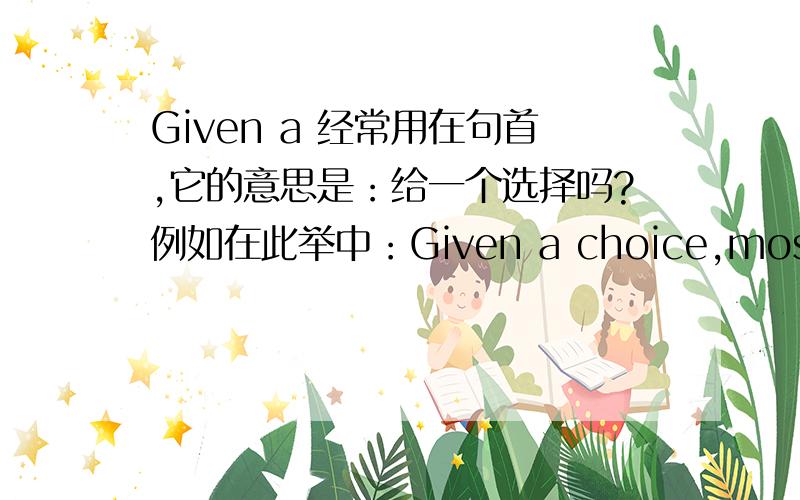 Given a 经常用在句首,它的意思是：给一个选择吗?例如在此举中：Given a choice,most people would rather live in their country of origin