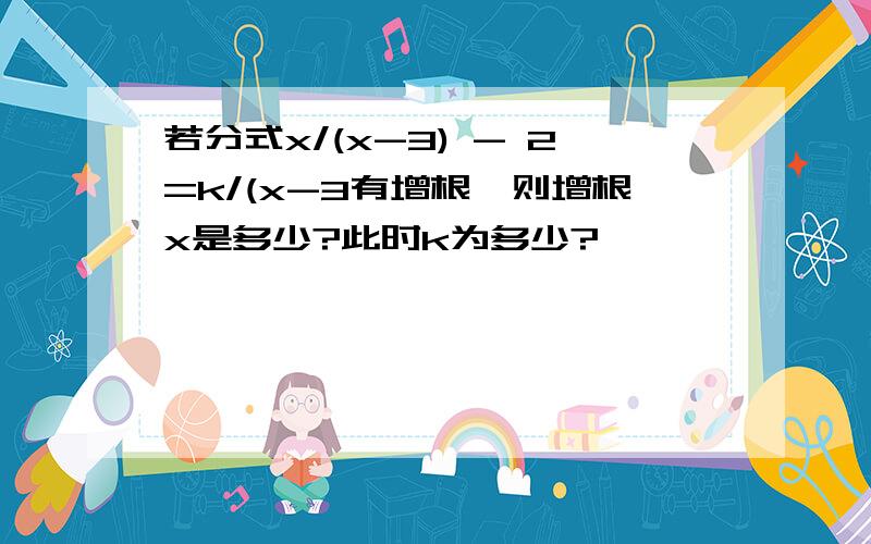 若分式x/(x-3) - 2=k/(x-3有增根,则增根x是多少?此时k为多少?