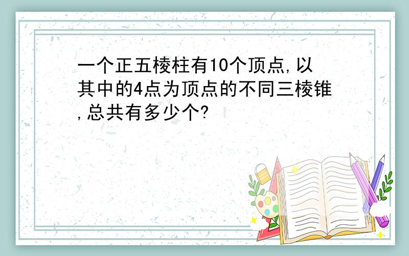 一个正五棱柱有10个顶点,以其中的4点为顶点的不同三棱锥,总共有多少个?