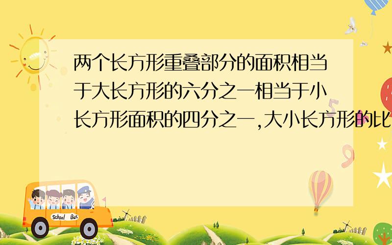 两个长方形重叠部分的面积相当于大长方形的六分之一相当于小长方形面积的四分之一,大小长方形的比.两个长方形重叠部分的面积相当于大长方形的六分之一相当于小长方形面积的四分之