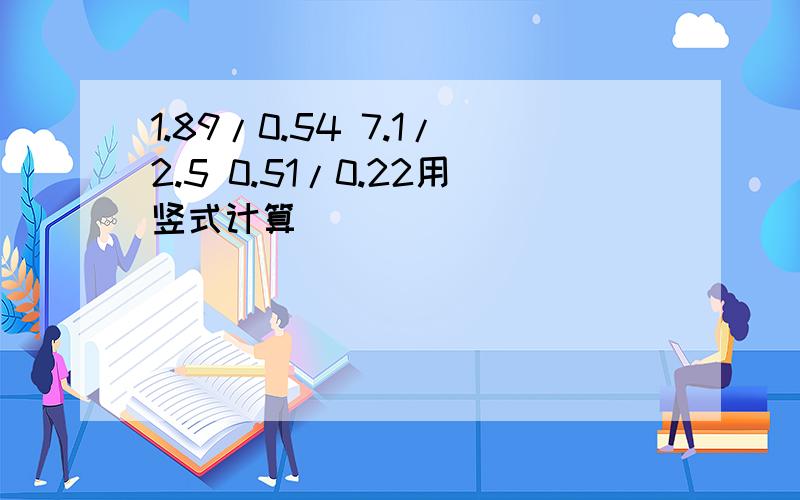 1.89/0.54 7.1/2.5 0.51/0.22用竖式计算