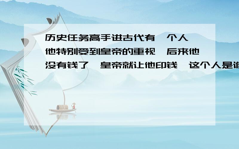 历史任务高手进古代有一个人,他特别受到皇帝的重视,后来他没有钱了,皇帝就让他印钱,这个人是谁?