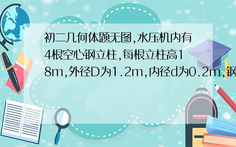 初二几何体题无图,水压机内有4根空心钢立柱,每根立柱高18m,外径D为1.2m,内径d为0.2m,钢的密度为7.8kg/m3,求四根立柱的总重量.