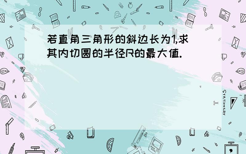 若直角三角形的斜边长为1,求其内切圆的半径R的最大值.