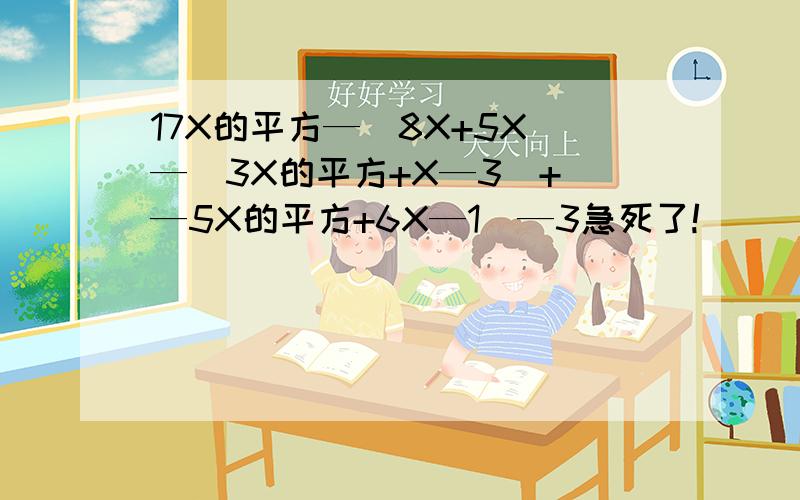 17X的平方—(8X+5X)—(3X的平方+X—3)+(—5X的平方+6X—1)—3急死了!