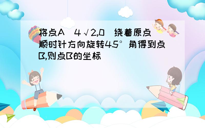 将点A(4√2,0)绕着原点顺时针方向旋转45°角得到点B,则点B的坐标