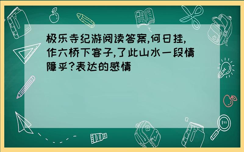 极乐寺纪游阅读答案,何日挂,作六桥下客子,了此山水一段情障乎?表达的感情