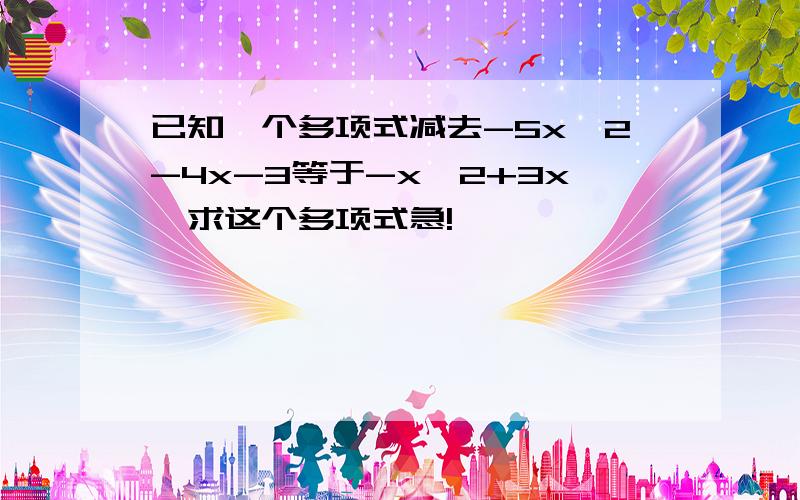 已知一个多项式减去-5x^2-4x-3等于-x^2+3x,求这个多项式急!