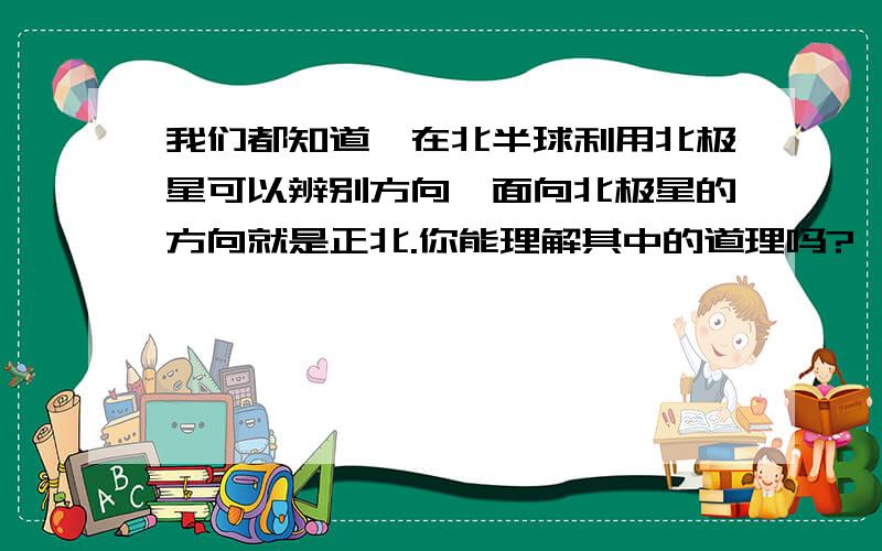 我们都知道,在北半球利用北极星可以辨别方向,面向北极星的方向就是正北.你能理解其中的道理吗?