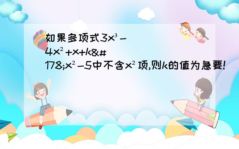 如果多项式3x³-4x²+x+k²x²-5中不含x²项,则k的值为急要!