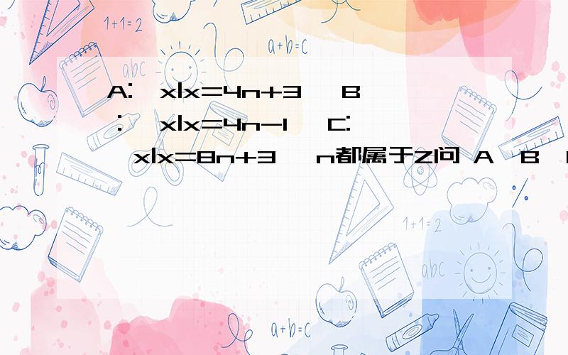 A:{x|x=4n+3} B：{x|x=4n-1} C:{x|x=8n+3} n都属于Z问 A,B,C三个集合之间的关系,