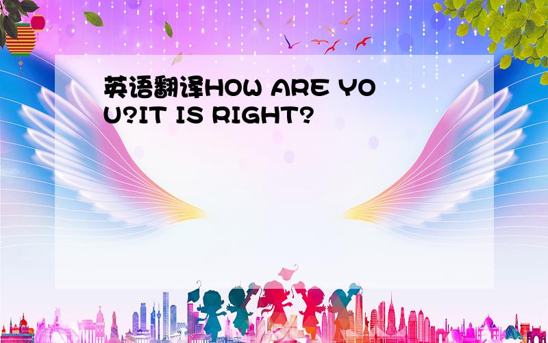 英语翻译HOW ARE YOU?IT IS RIGHT?