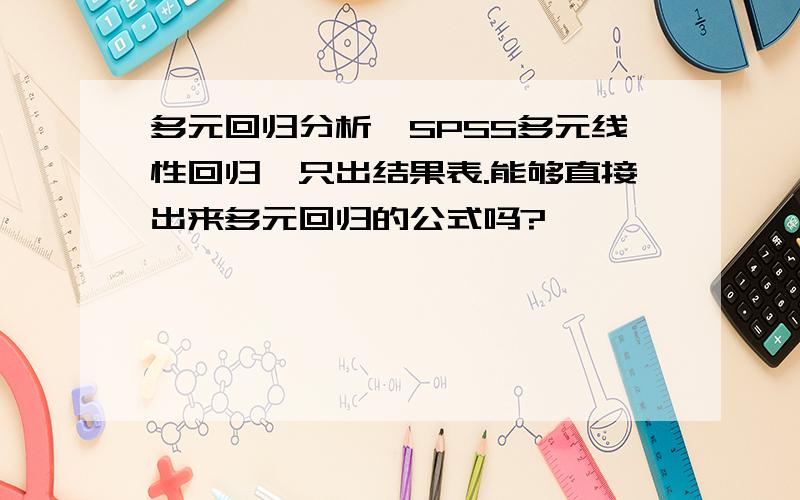 多元回归分析,SPSS多元线性回归,只出结果表.能够直接出来多元回归的公式吗?