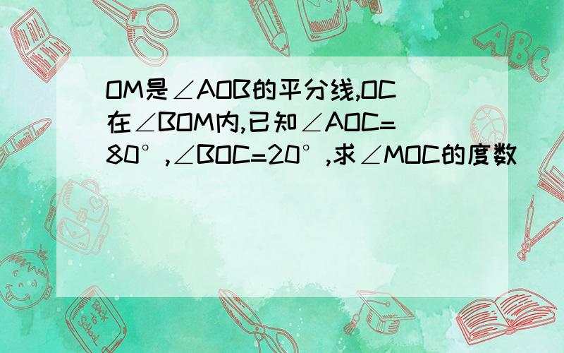 OM是∠AOB的平分线,OC在∠BOM内,已知∠AOC=80°,∠BOC=20°,求∠MOC的度数