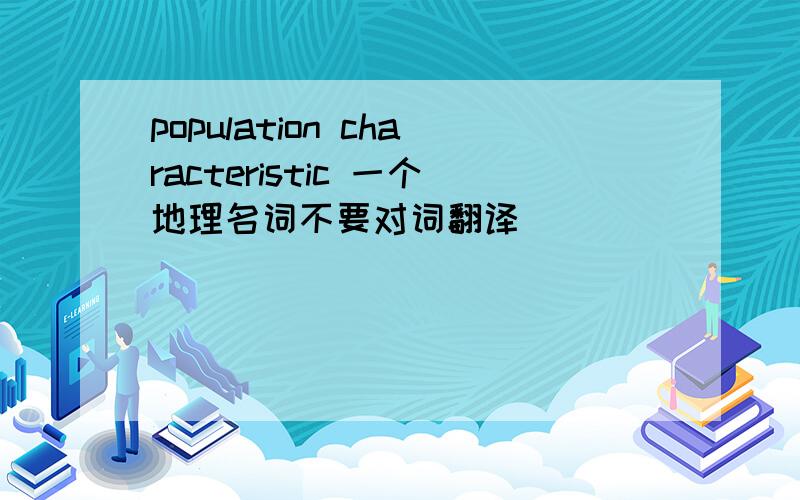 population characteristic 一个地理名词不要对词翻译