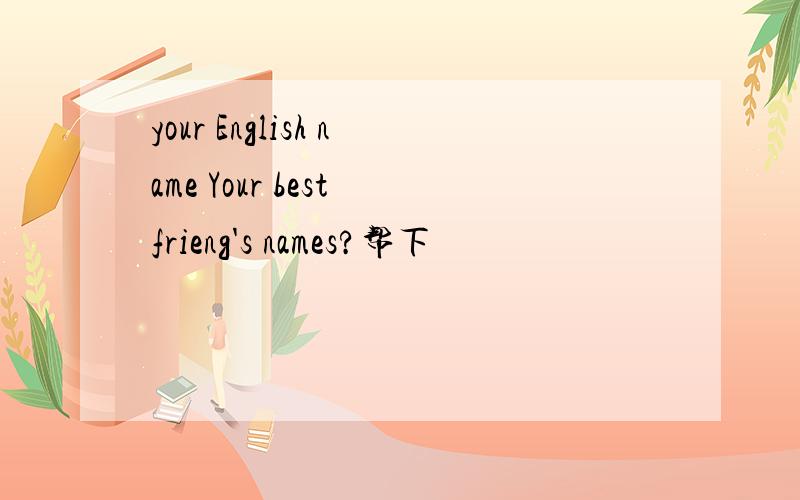 your English name Your best frieng's names?帮下