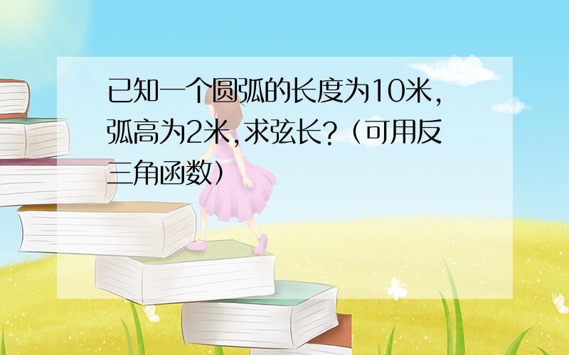 已知一个圆弧的长度为10米,弧高为2米,求弦长?（可用反三角函数）