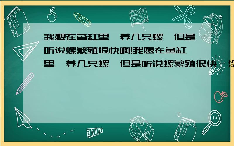 我想在鱼缸里,养几只螺,但是听说螺繁殖很快啊!我想在鱼缸里,养几只螺,但是听说螺繁殖很快,没多久满缸里全是螺了,是在真的吗?有没有不怎么繁殖,可以和孔雀等小型鱼混养养的螺呀!?