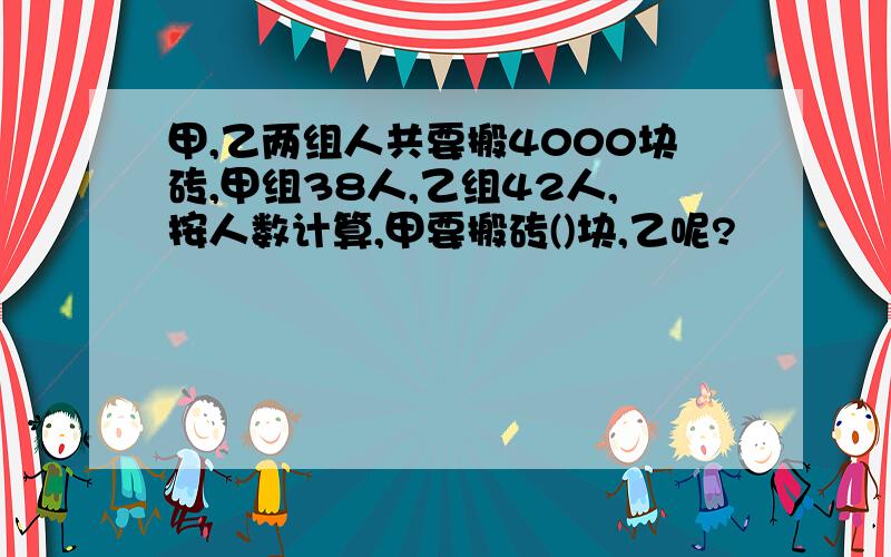 甲,乙两组人共要搬4000块砖,甲组38人,乙组42人,按人数计算,甲要搬砖()块,乙呢?