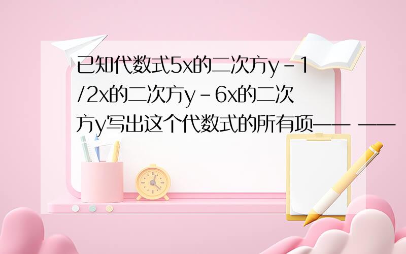 已知代数式5x的二次方y-1/2x的二次方y-6x的二次方y写出这个代数式的所有项—— ——　——分别写出这个代数式的各项系数——　——　——根据乘法分配律5x的二次方y-1/2x的二次方y-6x的二