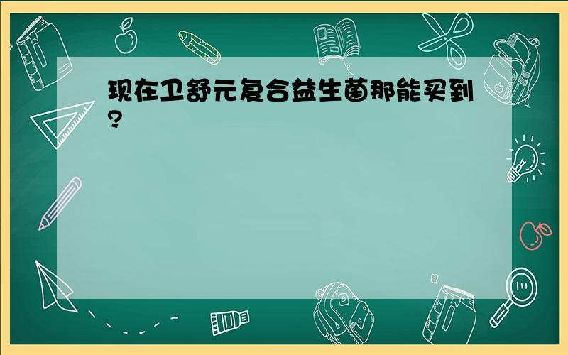 现在卫舒元复合益生菌那能买到?