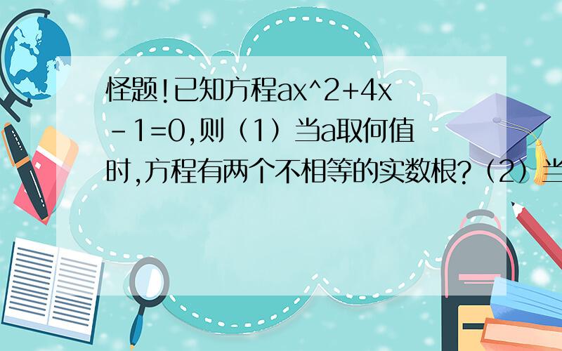 怪题!已知方程ax^2+4x-1=0,则（1）当a取何值时,方程有两个不相等的实数根?（2）当a取何值时,方程有两个相等的实数根?（3）当a取何值时,方程没有实数根?