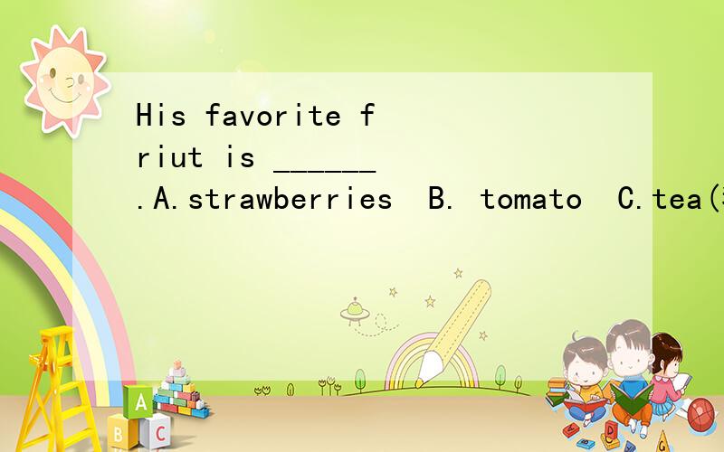 His favorite friut is ______.A.strawberries  B. tomato  C.tea(我知道肯定不是C 但是选A还是选B我不是很确定~)可是A是复数啊~~前面是is？