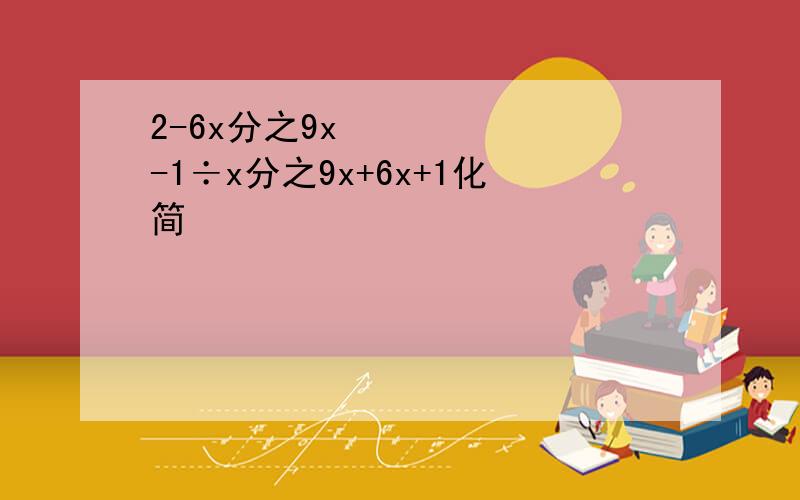 2-6x分之9x²-1÷x分之9x+6x+1化简