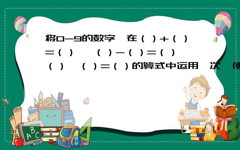 将0-9的数字,在（）+（）=（） 、（）-（）=（）、（）×（）=（）的算式中运用一次,使等式成立