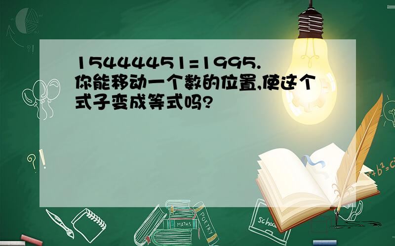 15444451=1995.你能移动一个数的位置,使这个式子变成等式吗?